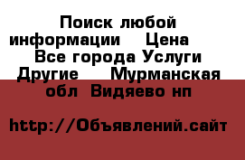 Поиск любой информации  › Цена ­ 100 - Все города Услуги » Другие   . Мурманская обл.,Видяево нп